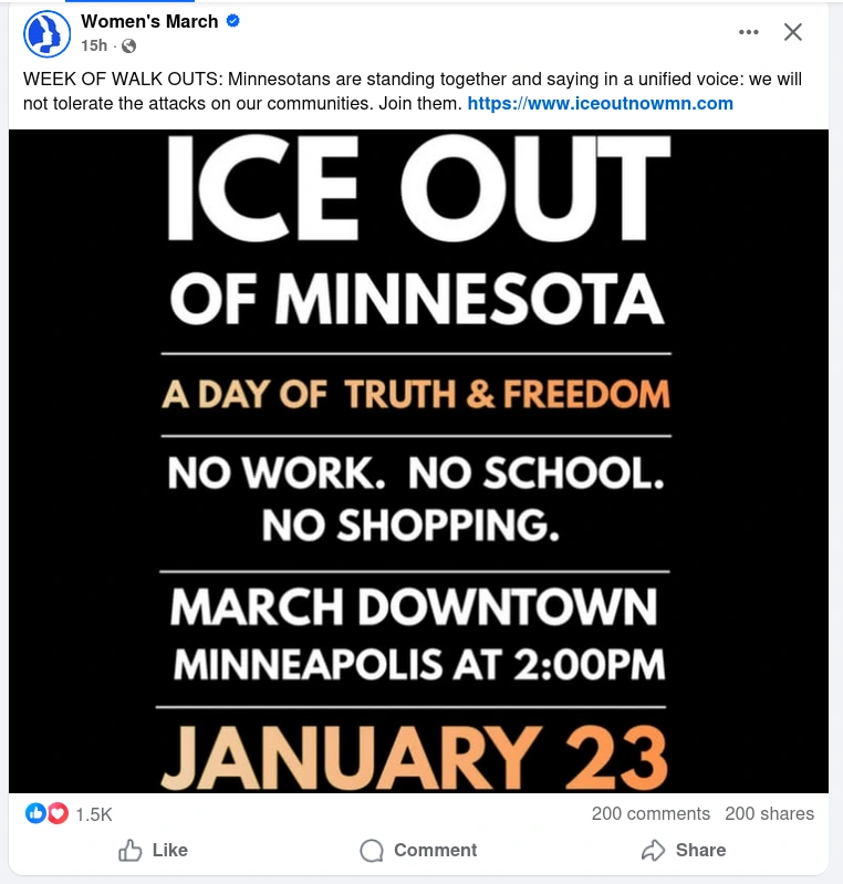 from Women's March account on Facebook
ICE OUT
OF MINNESOTA

A DAY OF TRUTH & FREEDOM 

NO WORK. NO SCHOOL.
NO SHOPPING.

MARCH DOWNTOWN
MINNEAPOLIS AT 2:00PM
JANUARY 23
