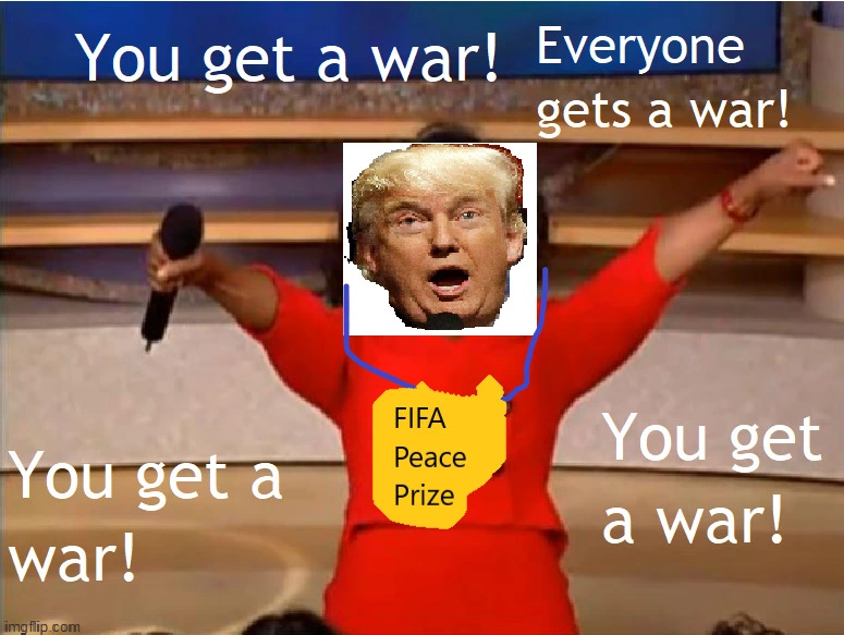 A poorly photoshopped "Oprah You Get A" meme. Instead of Oprah's face it's Trumpie's face in a very dumb looking manner going "You get a war!" x3 and "Everyone gets a war". There is a fabolous drawing of the FIFA bribe hanging on Trumpie's neck. Truly a 10/10 meme according to random people on the internet.